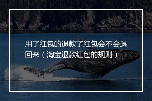 用了红包的退款了红包会不会退回来（淘宝退款红包的规则）