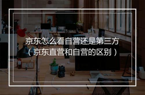 京东怎么看自营还是第三方（京东直营和自营的区别）