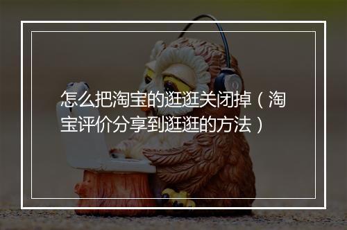怎么把淘宝的逛逛关闭掉（淘宝评价分享到逛逛的方法）
