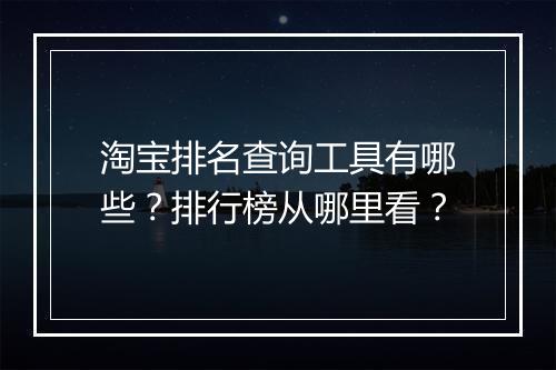淘宝排名查询工具有哪些？排行榜从哪里看？