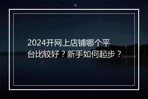 2024开网上店铺哪个平台比较好？新手如何起步？