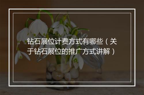钻石展位计费方式有哪些（关于钻石展位的推广方式讲解）