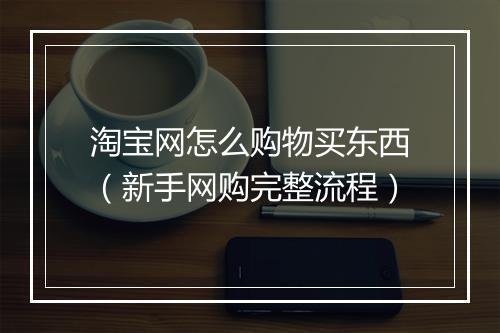 淘宝网怎么购物买东西（新手网购完整流程）