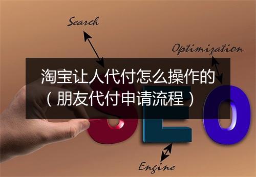 淘宝让人代付怎么操作的（朋友代付申请流程）