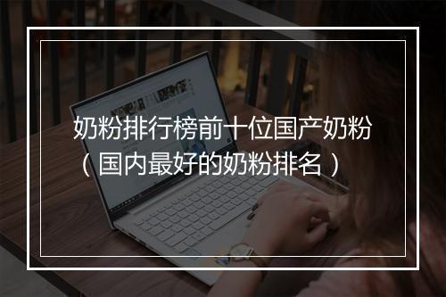 奶粉排行榜前十位国产奶粉（国内最好的奶粉排名）