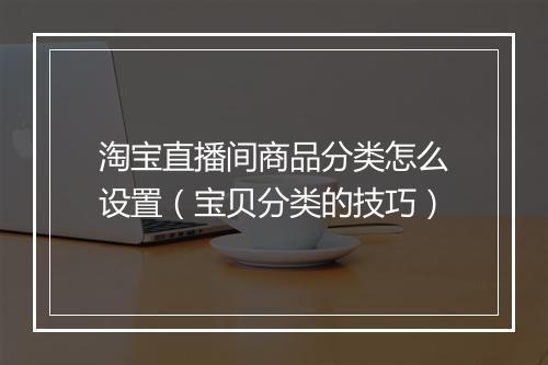 淘宝直播间商品分类怎么设置（宝贝分类的技巧）