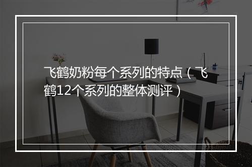 飞鹤奶粉每个系列的特点（飞鹤12个系列的整体测评）