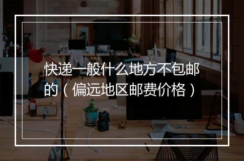 快递一般什么地方不包邮的（偏远地区邮费价格）