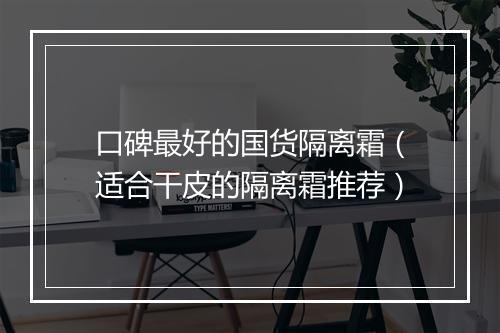 口碑最好的国货隔离霜（适合干皮的隔离霜推荐）