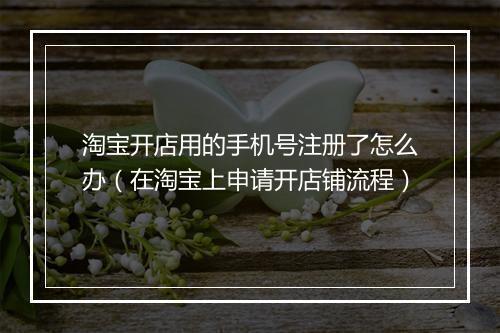 淘宝开店用的手机号注册了怎么办（在淘宝上申请开店铺流程）
