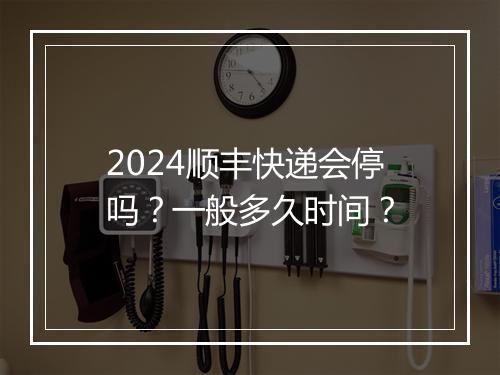 2024顺丰快递会停吗？一般多久时间？