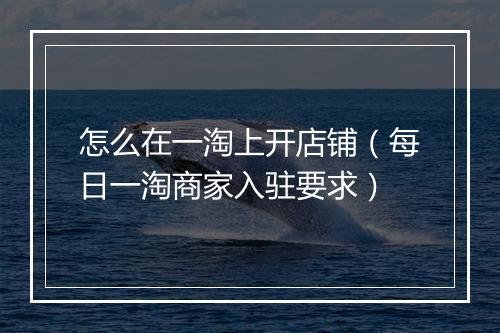 怎么在一淘上开店铺（每日一淘商家入驻要求）