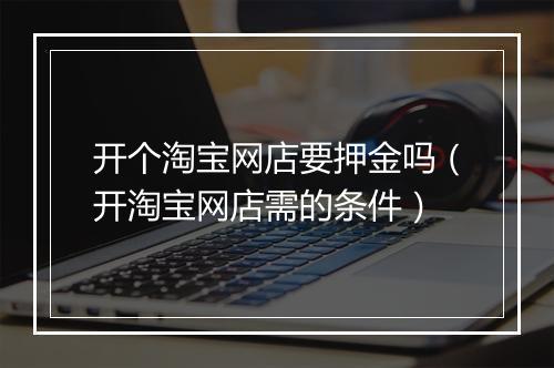 开个淘宝网店要押金吗（开淘宝网店需的条件）