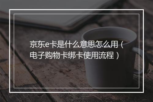 京东e卡是什么意思怎么用（电子购物卡绑卡使用流程）