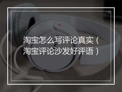 淘宝怎么写评论真实（淘宝评论沙发好评语）