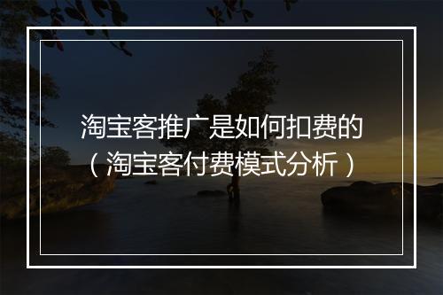 淘宝客推广是如何扣费的（淘宝客付费模式分析）