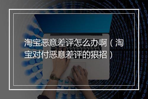 淘宝恶意差评怎么办啊（淘宝对付恶意差评的狠招）