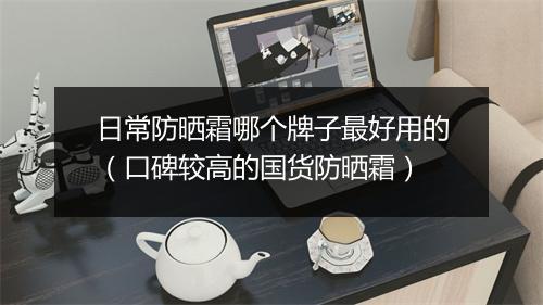 日常防晒霜哪个牌子最好用的（口碑较高的国货防晒霜）