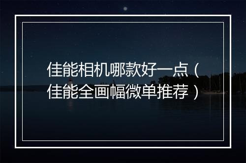 佳能相机哪款好一点（佳能全画幅微单推荐）