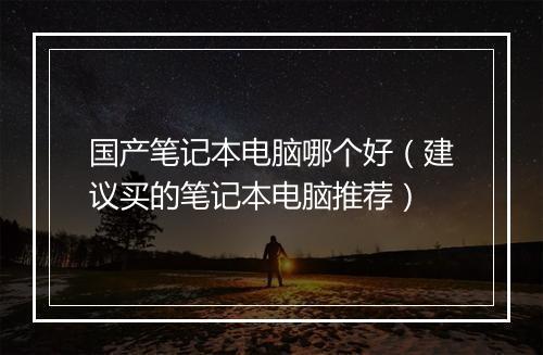 国产笔记本电脑哪个好（建议买的笔记本电脑推荐）