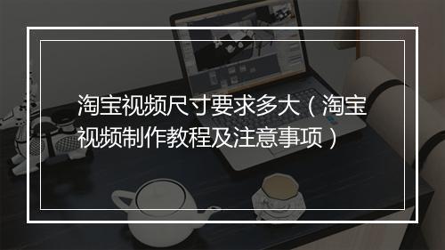 淘宝视频尺寸要求多大（淘宝视频制作教程及注意事项）