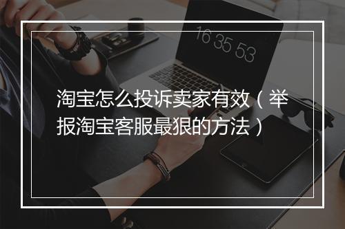 淘宝怎么投诉卖家有效（举报淘宝客服最狠的方法）