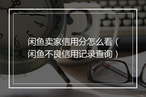 闲鱼卖家信用分怎么看（闲鱼不良信用记录查询）