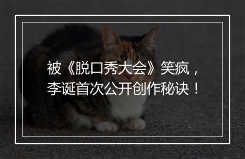 被《脱口秀大会》笑疯，李诞首次公开创作秘诀！