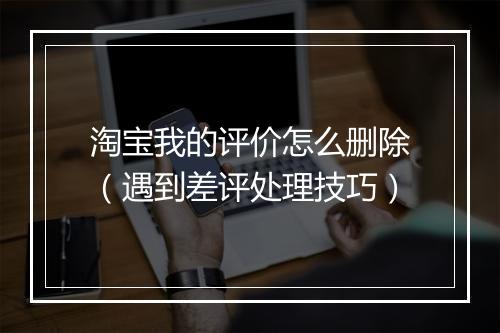 淘宝我的评价怎么删除（遇到差评处理技巧）