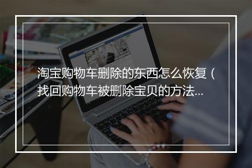 淘宝购物车删除的东西怎么恢复（找回购物车被删除宝贝的方法）