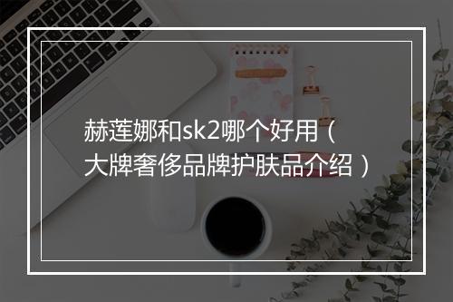 赫莲娜和sk2哪个好用（大牌奢侈品牌护肤品介绍）