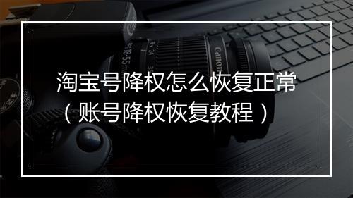 淘宝号降权怎么恢复正常（账号降权恢复教程）