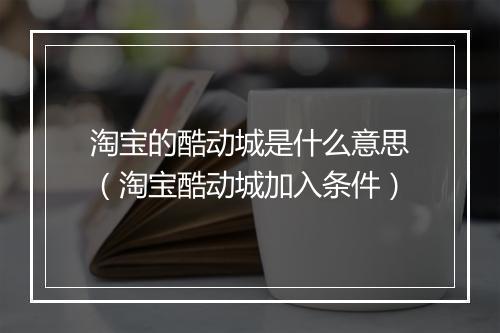 淘宝的酷动城是什么意思（淘宝酷动城加入条件）