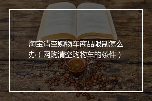 淘宝清空购物车商品限制怎么办（网购清空购物车的条件）