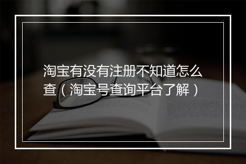 淘宝有没有注册不知道怎么查（淘宝号查询平台了解）