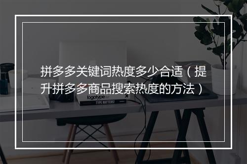 拼多多关键词热度多少合适（提升拼多多商品搜索热度的方法）