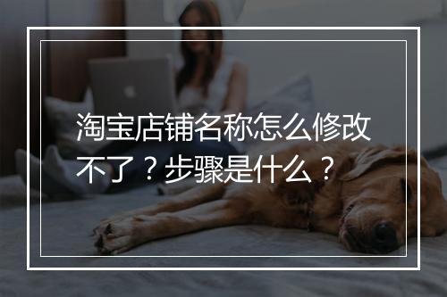 淘宝店铺名称怎么修改不了？步骤是什么？