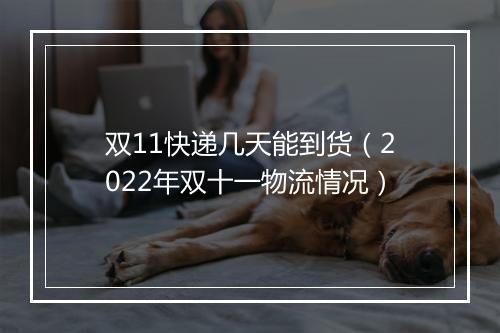 双11快递几天能到货（2022年双十一物流情况）