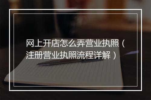 网上开店怎么弄营业执照（注册营业执照流程详解）