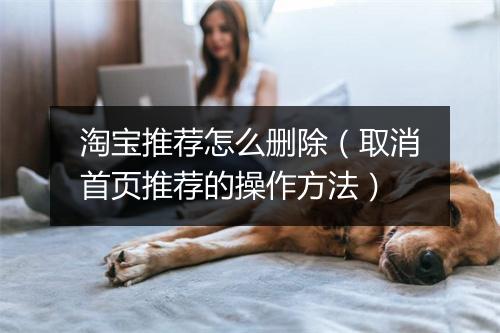 淘宝推荐怎么删除（取消首页推荐的操作方法）