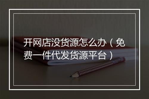 开网店没货源怎么办（免费一件代发货源平台）