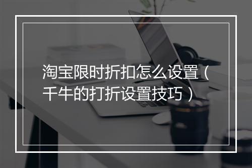 淘宝限时折扣怎么设置（千牛的打折设置技巧）