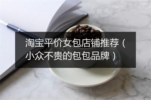 淘宝平价女包店铺推荐（小众不贵的包包品牌）