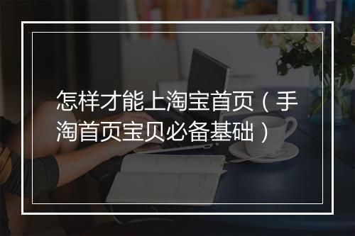 怎样才能上淘宝首页（手淘首页宝贝必备基础）