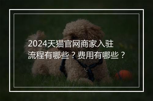 2024天猫官网商家入驻流程有哪些？费用有哪些？
