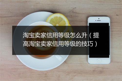 淘宝卖家信用等级怎么升（提高淘宝卖家信用等级的技巧）