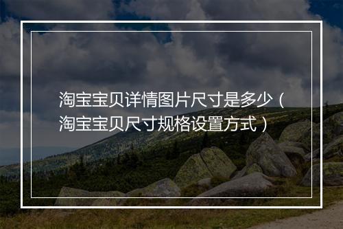 淘宝宝贝详情图片尺寸是多少（淘宝宝贝尺寸规格设置方式）