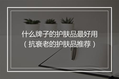什么牌子的护肤品最好用（抗衰老的护肤品推荐）