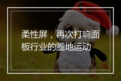柔性屏，再次打响面板行业的圈地运动