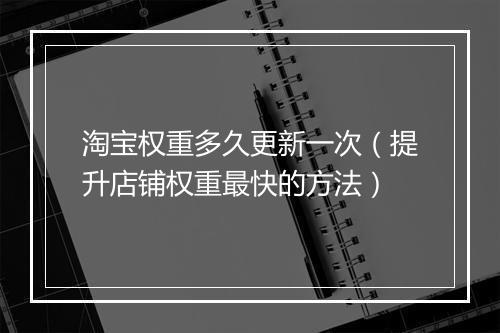 淘宝权重多久更新一次（提升店铺权重最快的方法）